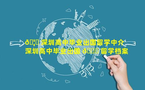 🦁 深圳高中毕业出国留学中介 深圳高中毕业出国 🐛 留学档案如何处理